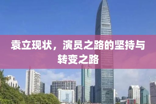 袁立現(xiàn)狀，演員之路的堅持與轉(zhuǎn)變之路