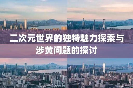 二次元世界的獨(dú)特魅力探索與涉黃問題的探討
