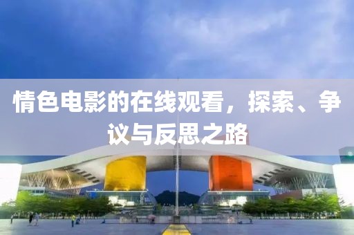情色電影的在線觀看，探索、爭(zhēng)議與反思之路
