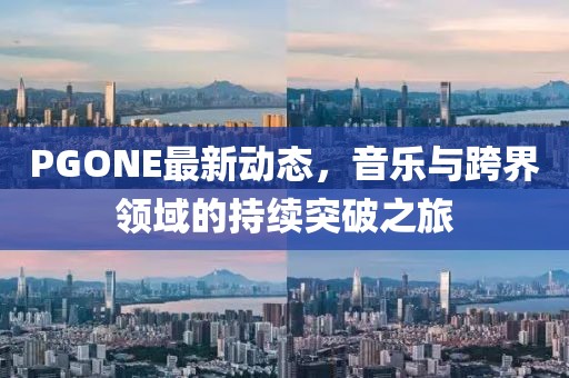 PGONE最新動態(tài)，音樂與跨界領域的持續(xù)突破之旅