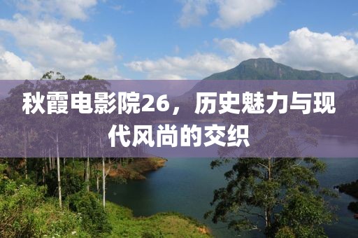 秋霞電影院26，歷史魅力與現(xiàn)代風(fēng)尚的交織