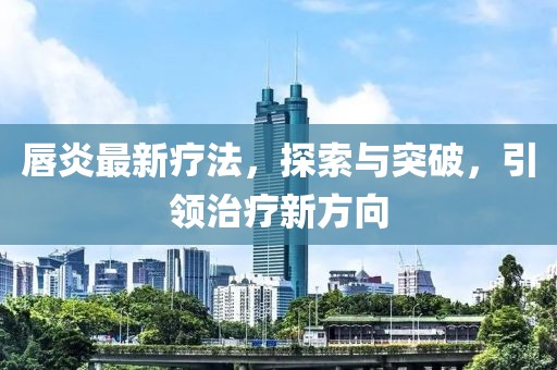 唇炎最新療法，探索與突破，引領(lǐng)治療新方向