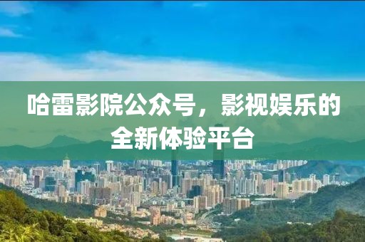 哈雷影院公眾號(hào)，影視娛樂(lè)的全新體驗(yàn)平臺(tái)
