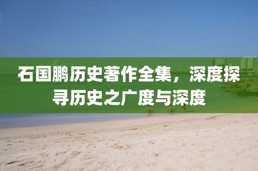 石國鵬歷史著作全集，深度探尋歷史之廣度與深度
