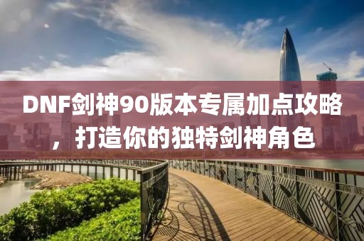 DNF劍神90版本專屬加點(diǎn)攻略，打造你的獨(dú)特劍神角色