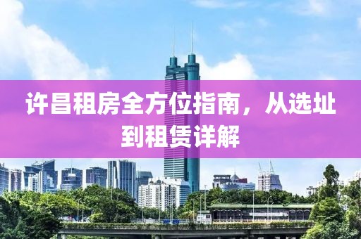 許昌租房全方位指南，從選址到租賃詳解