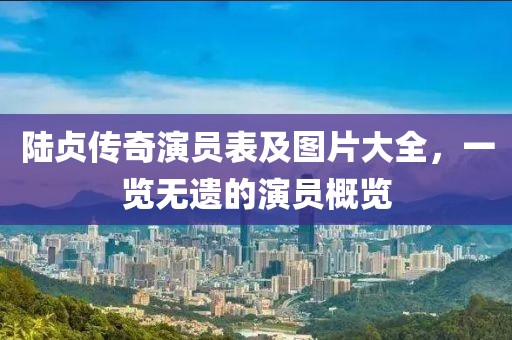 陸貞傳奇演員表及圖片大全，一覽無遺的演員概覽
