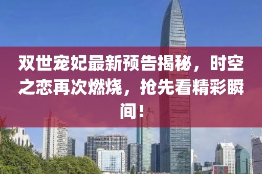 雙世寵妃最新預(yù)告揭秘，時(shí)空之戀再次燃燒，搶先看精彩瞬間！