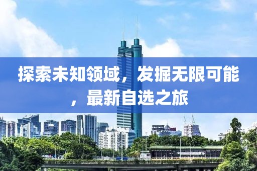 探索未知領(lǐng)域，發(fā)掘無限可能，最新自選之旅