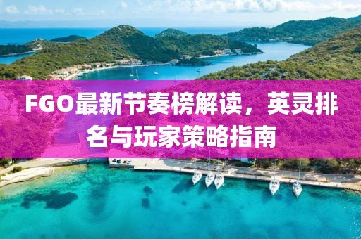 FGO最新節(jié)奏榜解讀，英靈排名與玩家策略指南