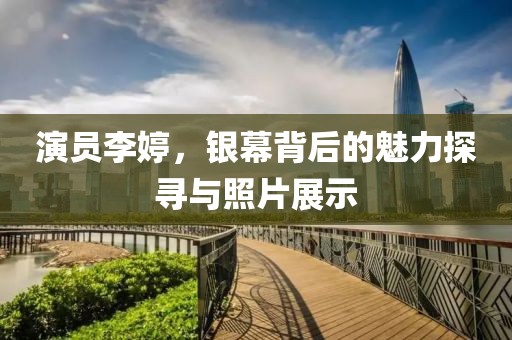 演員李婷，銀幕背后的魅力探尋與照片展示