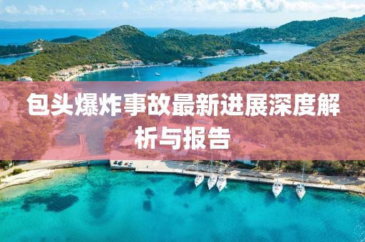 包頭爆炸事故最新進(jìn)展深度解析與報告