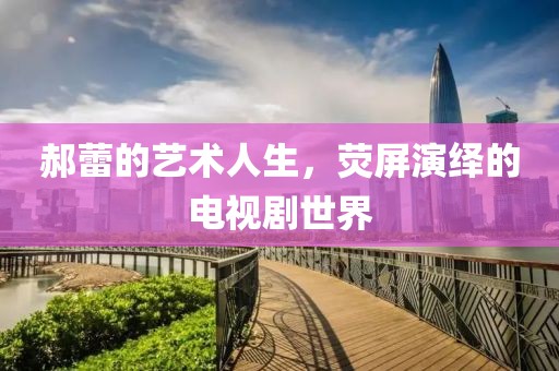 郝蕾的藝術(shù)人生，熒屏演繹的電視劇世界