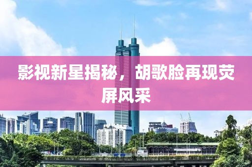 影視新星揭秘，胡歌臉再現(xiàn)熒屏風采