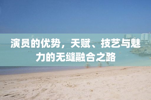 演員的優(yōu)勢(shì)，天賦、技藝與魅力的無縫融合之路