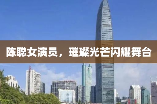 陳聰女演員，璀璨光芒閃耀舞臺