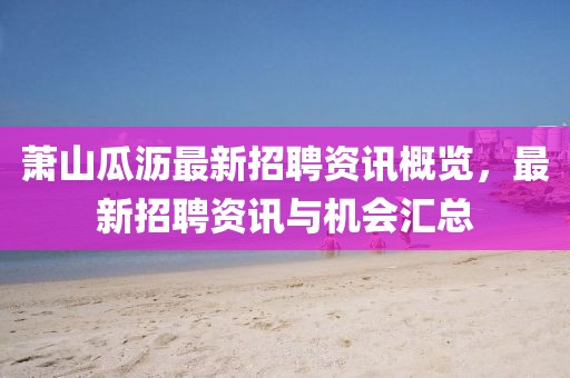 蕭山瓜瀝最新招聘資訊概覽，最新招聘資訊與機(jī)會(huì)匯總