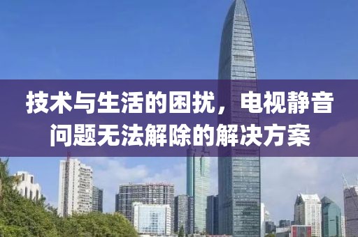 技術(shù)與生活的困擾，電視靜音問題無法解除的解決方案