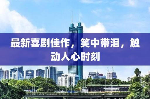 最新喜劇佳作，笑中帶淚，觸動(dòng)人心時(shí)刻