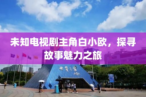 未知電視劇主角白小歐，探尋故事魅力之旅