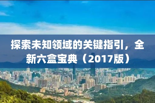 探索未知領(lǐng)域的關(guān)鍵指引，全新六盒寶典（2017版）