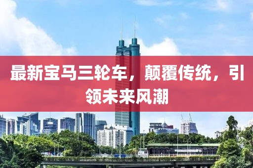 最新寶馬三輪車，顛覆傳統(tǒng)，引領(lǐng)未來風潮