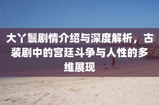 大丫鬟劇情介紹與深度解析，古裝劇中的宮廷斗爭與人性的多維展現(xiàn)
