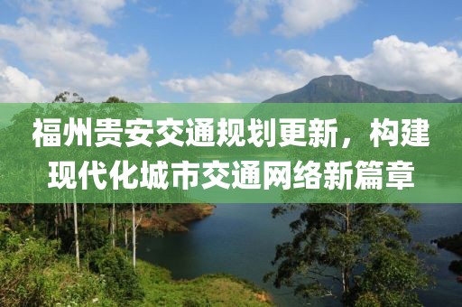 福州貴安交通規(guī)劃更新，構(gòu)建現(xiàn)代化城市交通網(wǎng)絡新篇章