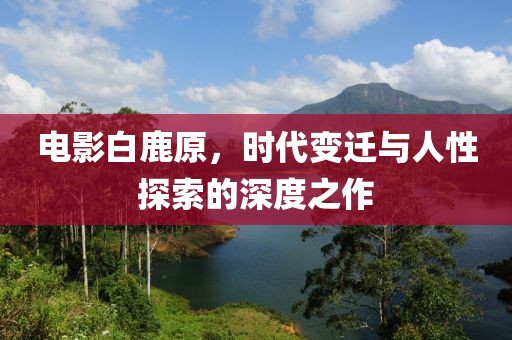 電影白鹿原，時代變遷與人性探索的深度之作