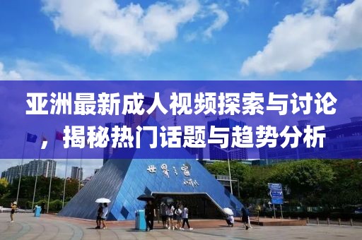 亞洲最新成人視頻探索與討論，揭秘?zé)衢T話題與趨勢(shì)分析