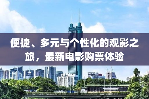 便捷、多元與個(gè)性化的觀影之旅，最新電影購票體驗(yàn)