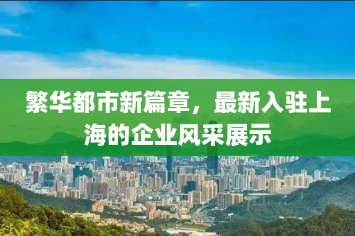 繁華都市新篇章，最新入駐上海的企業(yè)風(fēng)采展示