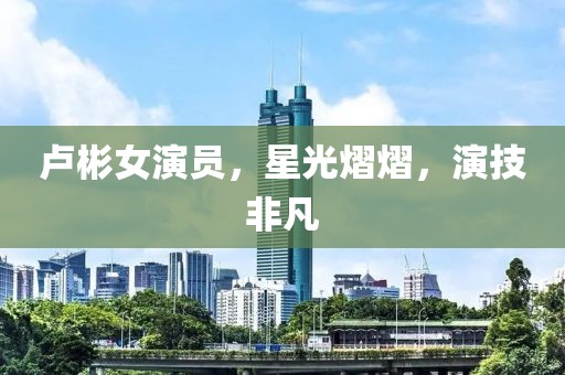 盧彬女演員，星光熠熠，演技非凡