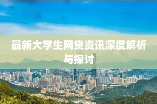 最新大學(xué)生網(wǎng)貸資訊深度解析與探討