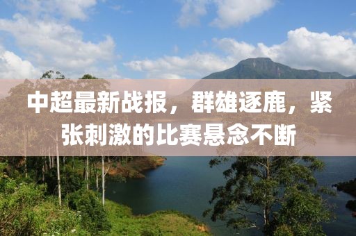 中超最新戰(zhàn)報，群雄逐鹿，緊張刺激的比賽懸念不斷