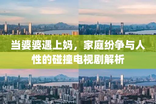 當(dāng)婆婆遇上媽，家庭紛爭(zhēng)與人性的碰撞電視劇解析