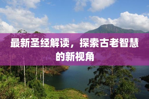 最新圣經(jīng)解讀，探索古老智慧的新視角