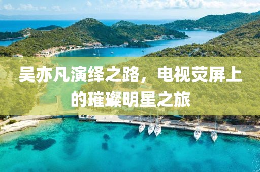 吳亦凡演繹之路，電視熒屏上的璀璨明星之旅