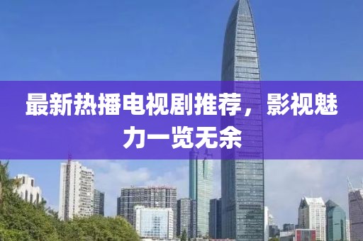 最新熱播電視劇推薦，影視魅力一覽無(wú)余