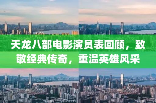 天龍八部電影演員表回顧，致敬經(jīng)典傳奇，重溫英雄風(fēng)采