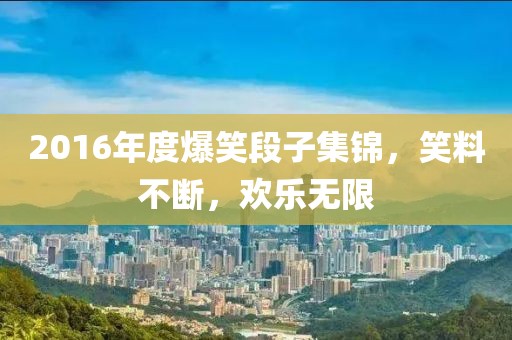 2016年度爆笑段子集錦，笑料不斷，歡樂無限