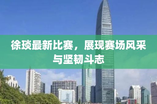 徐琰最新比賽，展現(xiàn)賽場(chǎng)風(fēng)采與堅(jiān)韌斗志