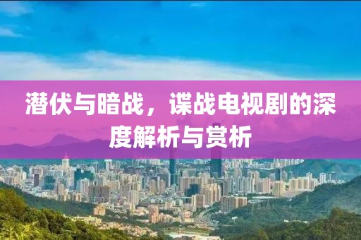 潛伏與暗戰(zhàn)，諜戰(zhàn)電視劇的深度解析與賞析
