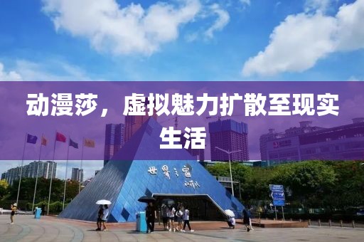 動漫莎，虛擬魅力擴(kuò)散至現(xiàn)實(shí)生活