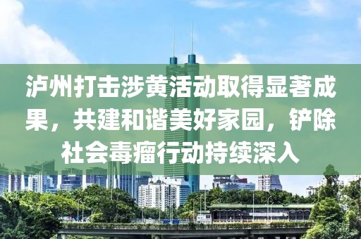 瀘州打擊涉黃活動取得顯著成果，共建和諧美好家園，鏟除社會毒瘤行動持續(xù)深入