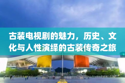 古裝電視劇的魅力，歷史、文化與人性演繹的古裝傳奇之旅