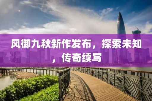 風(fēng)御九秋新作發(fā)布，探索未知，傳奇續(xù)寫