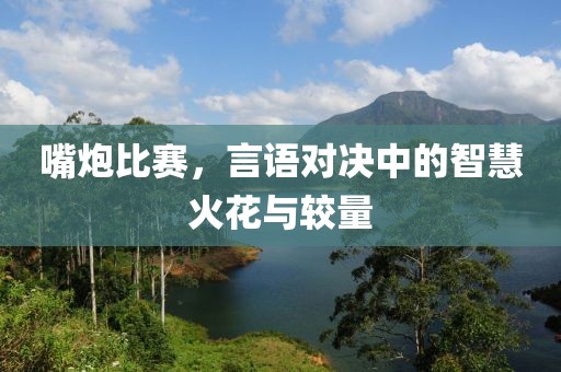 嘴炮比賽，言語對(duì)決中的智慧火花與較量