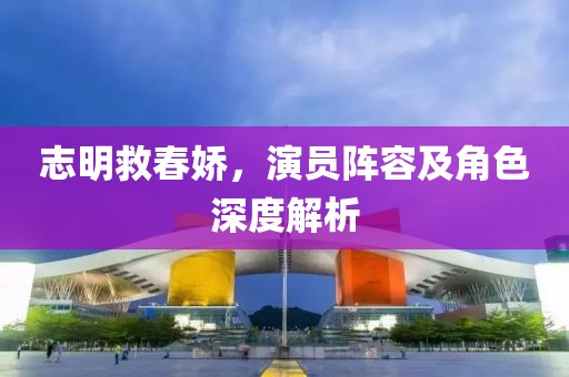 志明救春嬌，演員陣容及角色深度解析