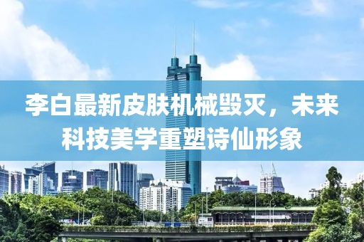 李白最新皮膚機(jī)械毀滅，未來(lái)科技美學(xué)重塑詩(shī)仙形象